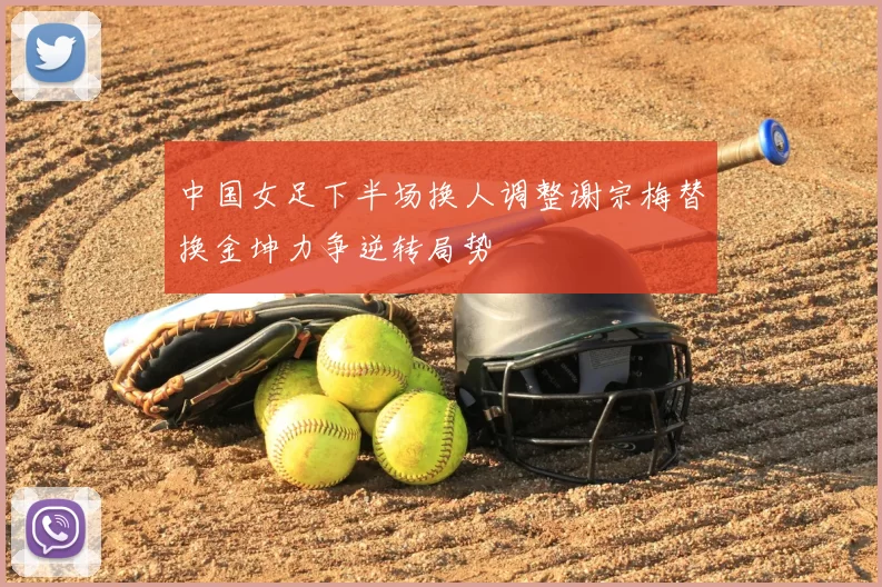 中国女足下半场换人调整谢宗梅替换金坤力争逆转局势