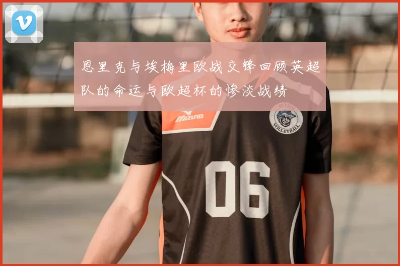 恩里克与埃梅里欧战交锋回顾英超队的命运与欧超杯的惨淡战绩