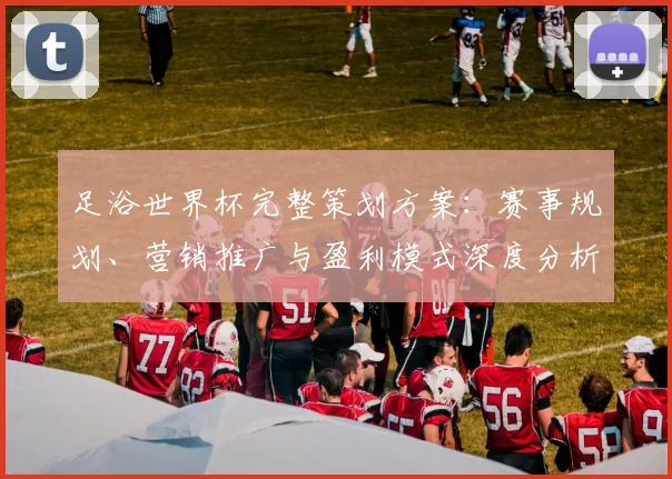 足浴世界杯完整策划方案：赛事规划、营销推广与盈利模式深度分析