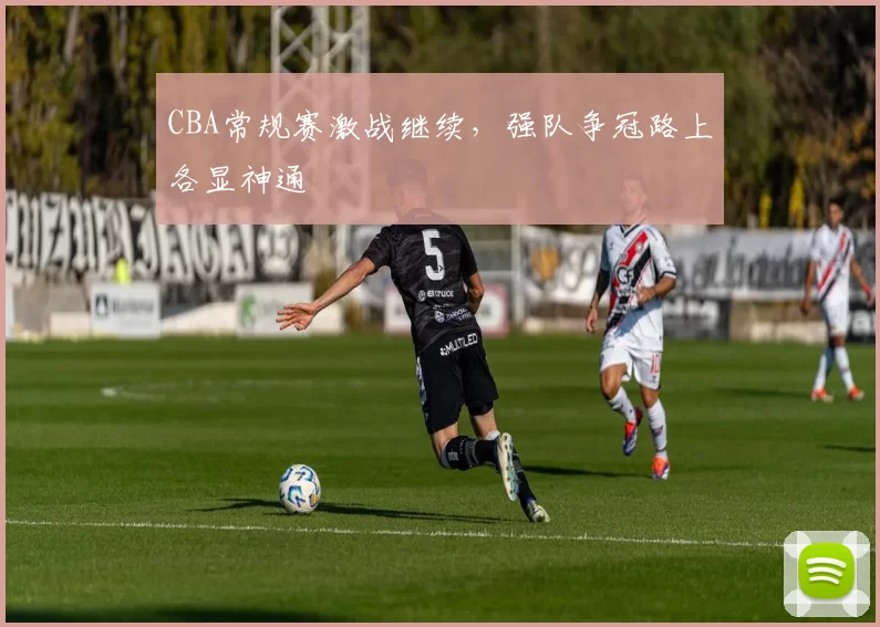 CBA常规赛激战继续,强队争冠路上各显神通