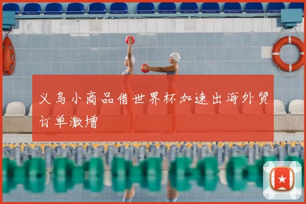 义乌小商品借世界杯加速出海外贸订单激增