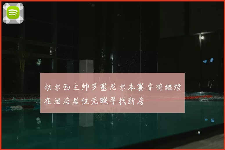 切尔西主帅罗塞尼尔本赛季将继续在酒店居住无暇寻找新房