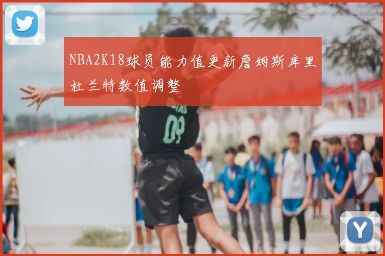 NBA2K18球员能力值更新詹姆斯库里杜兰特数值调整