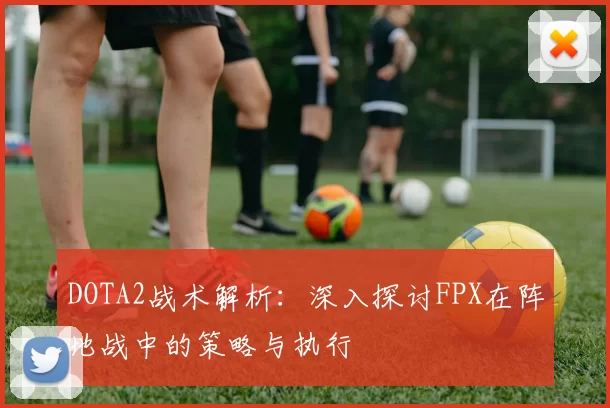 DOTA2战术解析：深入探讨FPX在阵地战中的策略与执行