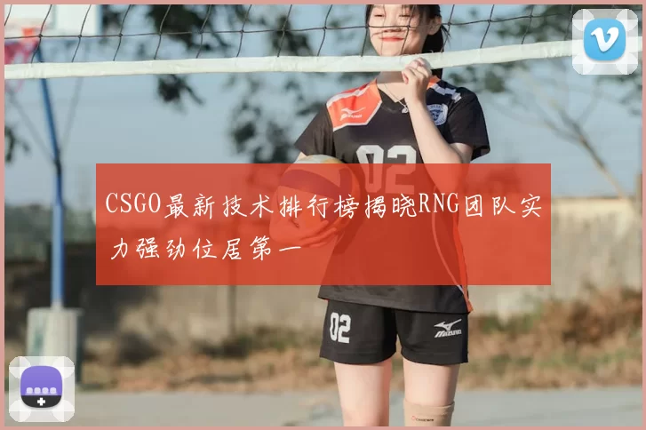 CSGO最新技术排行榜揭晓RNG团队实力强劲位居第一
