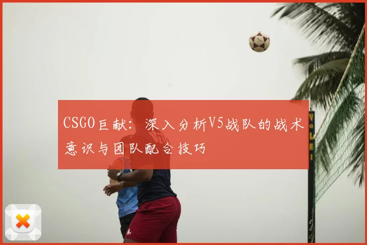 CSGO巨献：深入分析V5战队的战术意识与团队配合技巧