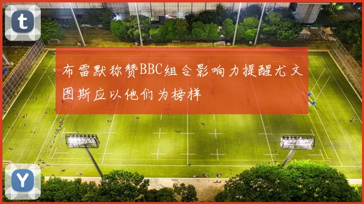 布雷默称赞BBC组合影响力提醒尤文图斯应以他们为榜样