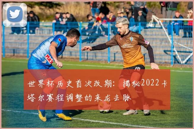 世界杯历史首次改期：揭秘2022卡塔尔赛程调整的来龙去脉