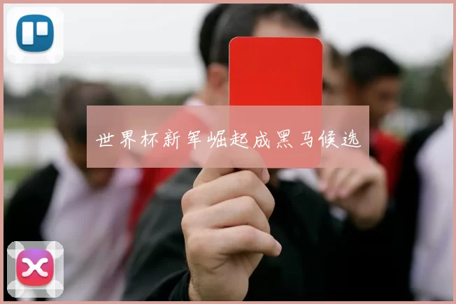 世界杯新军崛起成黑马候选