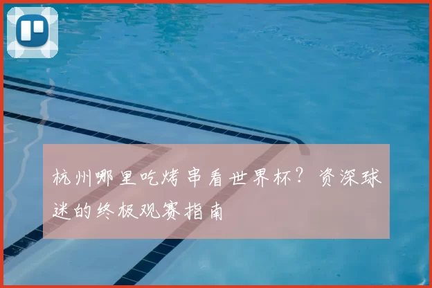 杭州哪里吃烤串看世界杯？资深球迷的终极观赛指南