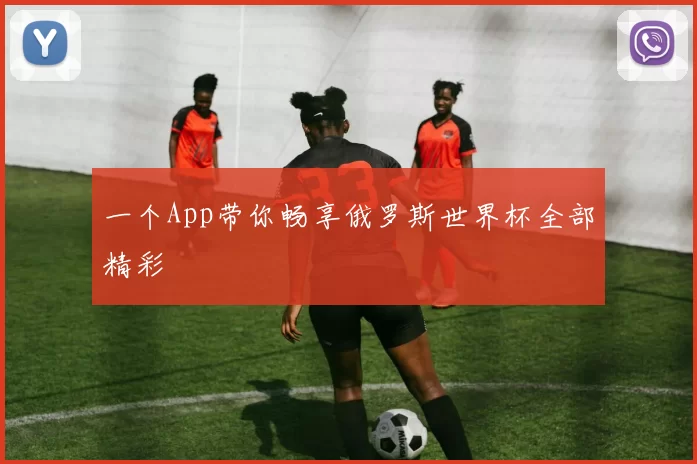 一个App带你畅享俄罗斯世界杯全部精彩