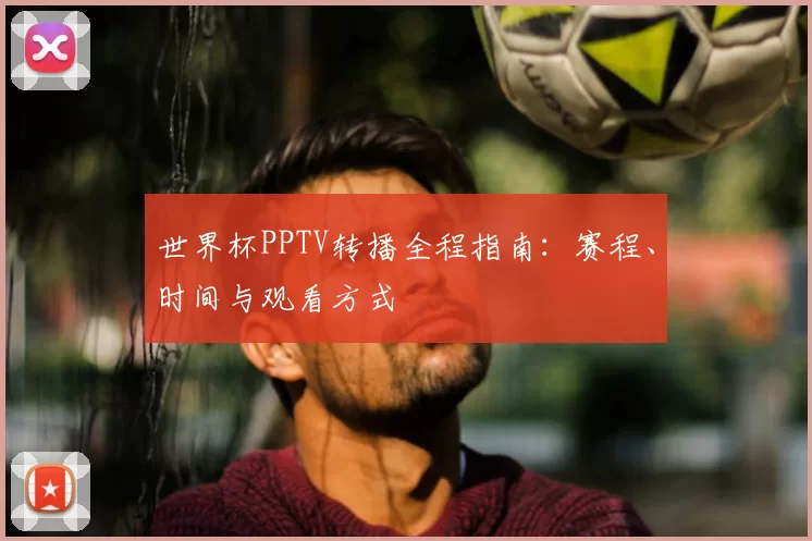 世界杯PPTV转播全程指南:赛程、时间与观看方式