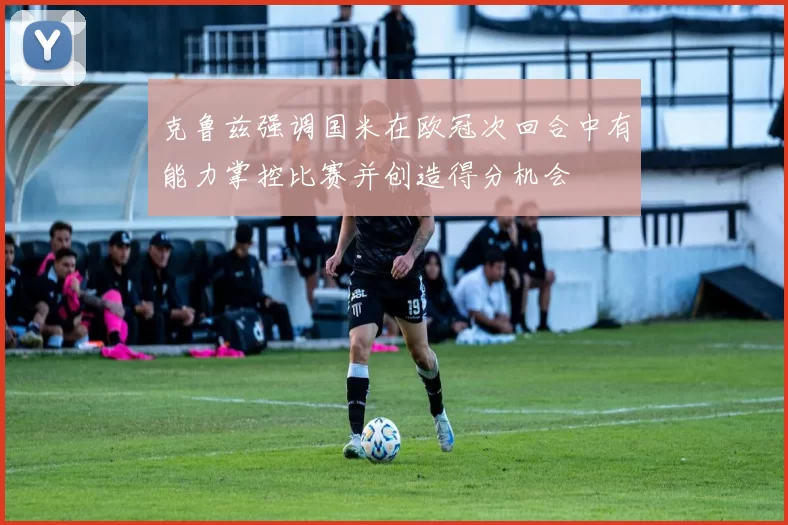 克鲁兹强调国米在欧冠次回合中有能力掌控比赛并创造得分机会