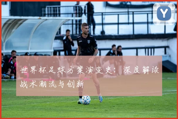 世界杯足球方案演变史:深度解读战术潮流与创新