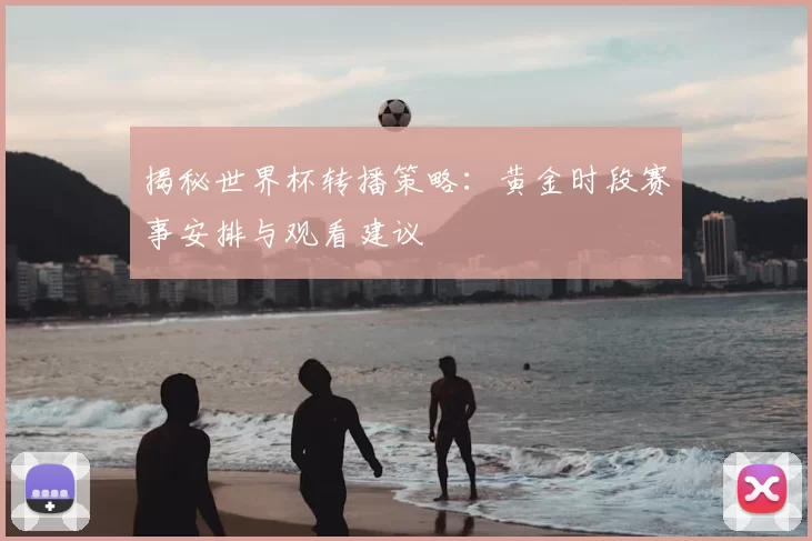 揭秘世界杯转播策略:黄金时段赛事安排与观看建议