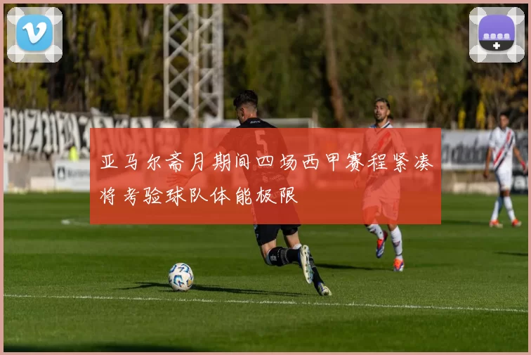 亚马尔斋月期间四场西甲赛程紧凑将考验球队体能极限