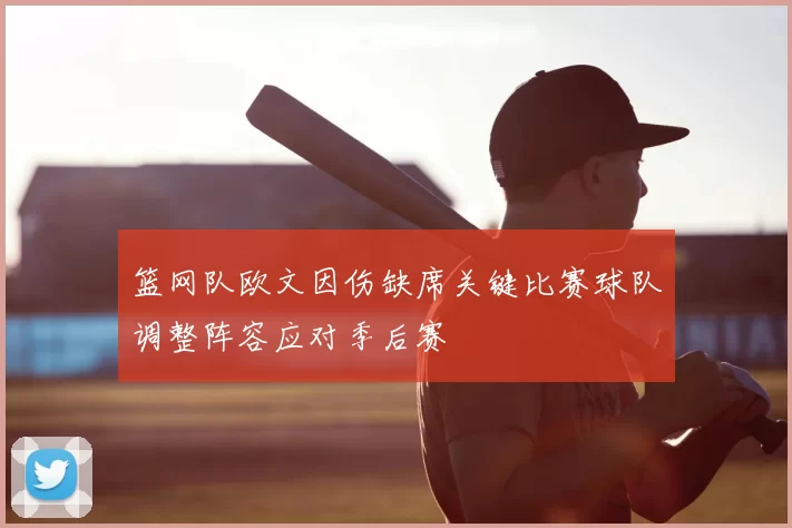 篮网队欧文因伤缺席关键比赛球队调整阵容应对季后赛