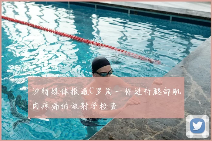沙特媒体报道C罗周一将进行腿部肌肉疼痛的放射学检查
