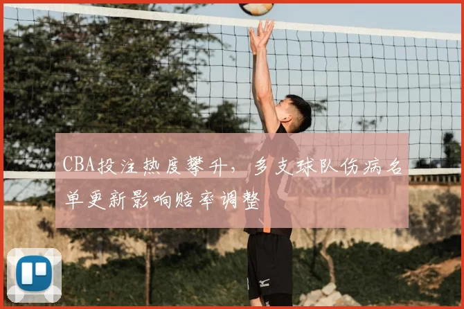 CBA投注热度攀升，多支球队伤病名单更新影响赔率调整