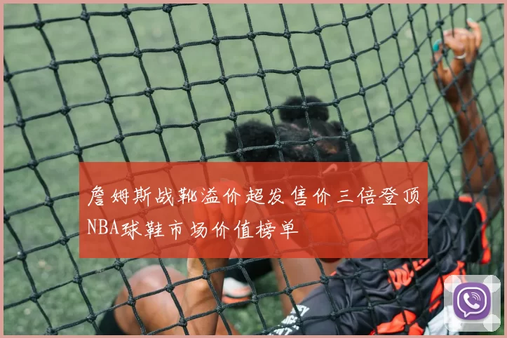 詹姆斯战靴溢价超发售价三倍登顶NBA球鞋市场价值榜单