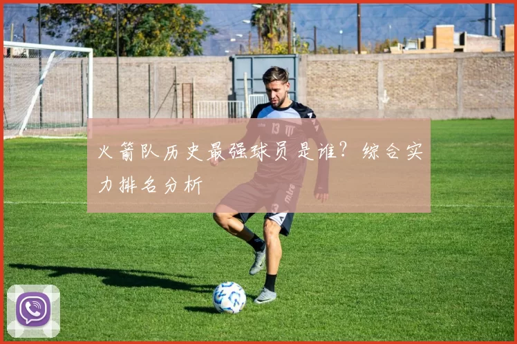 火箭队历史最强球员是谁？综合实力排名分析