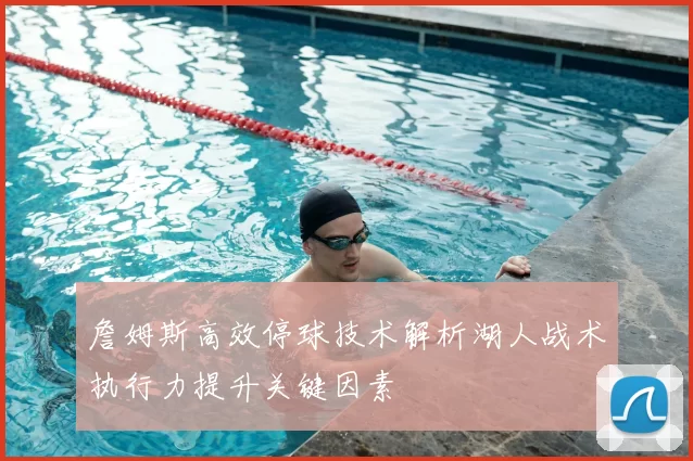 詹姆斯高效停球技术解析湖人战术执行力提升关键因素
