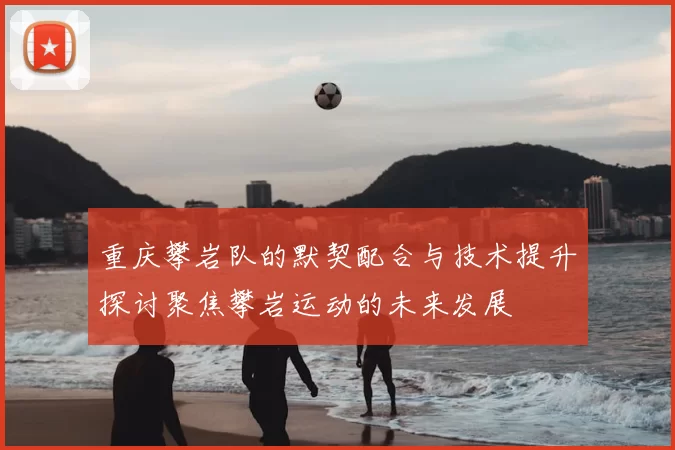 重庆攀岩队的默契配合与技术提升探讨聚焦攀岩运动的未来发展