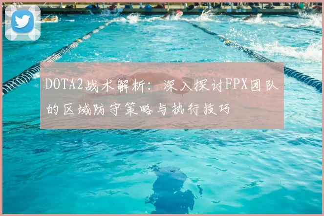 DOTA2战术解析：深入探讨FPX团队的区域防守策略与执行技巧