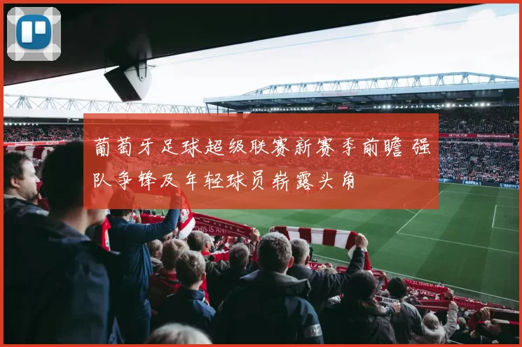 葡萄牙足球超级联赛新赛季前瞻 强队争锋及年轻球员崭露头角