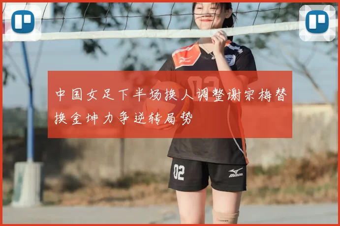 中国女足下半场换人调整谢宗梅替换金坤力争逆转局势