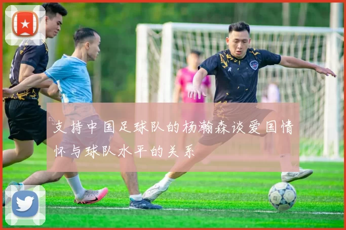 支持中国足球队的杨瀚森谈爱国情怀与球队水平的关系
