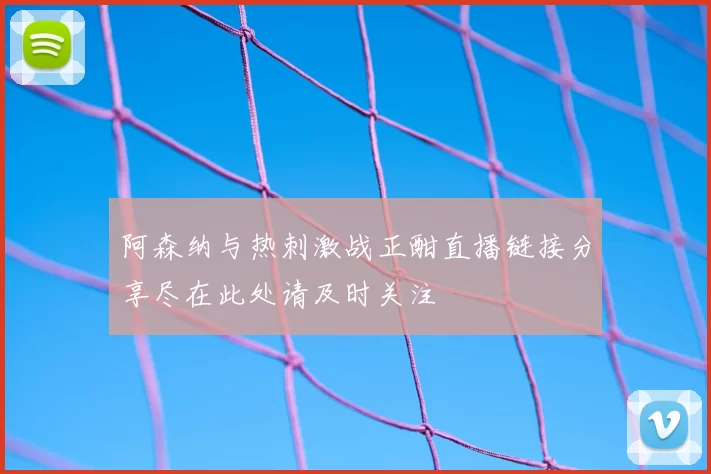 阿森纳与热刺激战正酣直播链接分享尽在此处请及时关注