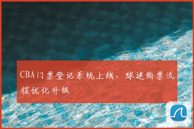 CBA门票登记系统上线，球迷购票流程优化升级