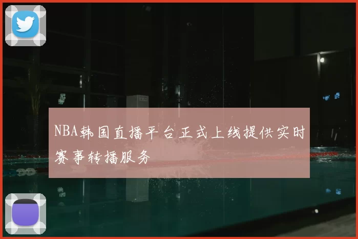 NBA韩国直播平台正式上线提供实时赛事转播服务