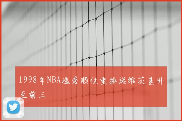 1998年NBA选秀顺位重排诺维茨基升至前三