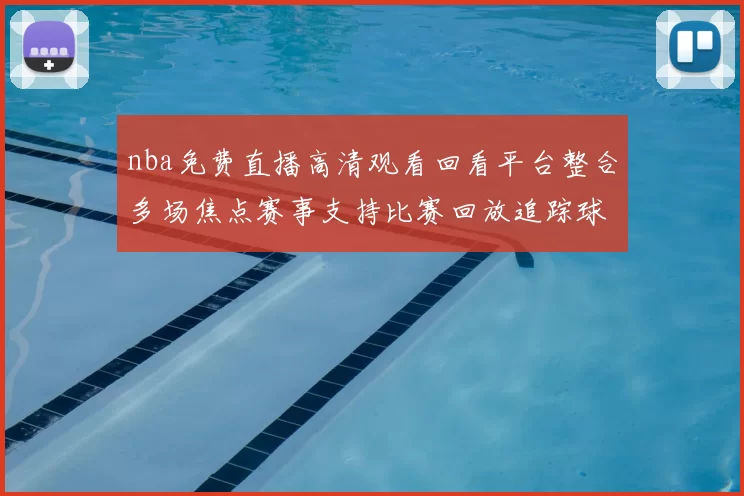 nba免费直播高清观看回看平台整合多场焦点赛事支持比赛回放追踪球队最新战况