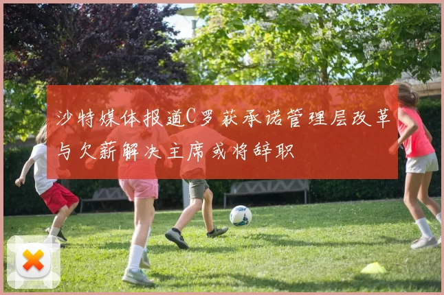 沙特媒体报道C罗获承诺管理层改革与欠薪解决主席或将辞职