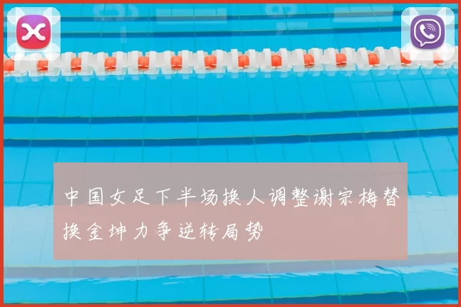 中国女足下半场换人调整谢宗梅替换金坤力争逆转局势