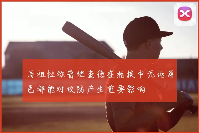 马祖拉称普理查德在轮换中无论角色都能对攻防产生重要影响