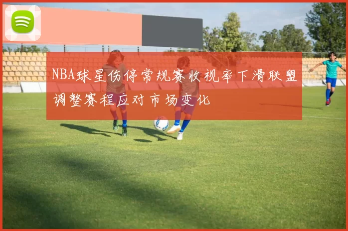 NBA球星伤停常规赛收视率下滑联盟调整赛程应对市场变化