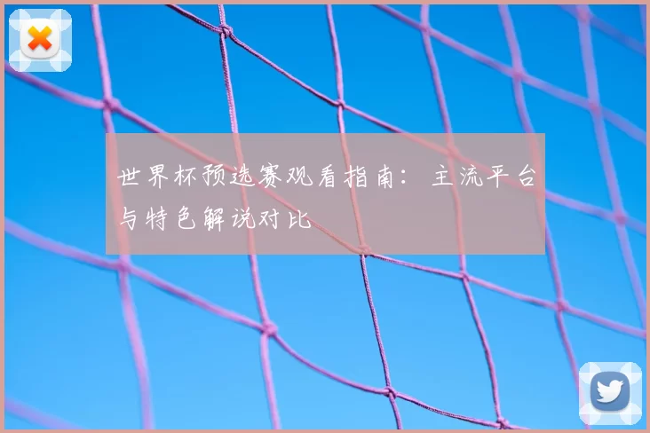 世界杯预选赛观看指南：主流平台与特色解说对比