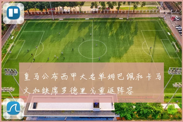 皇马公布西甲大名单姆巴佩和卡马文加缺席罗德里戈重返阵容