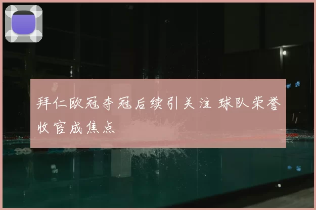 拜仁欧冠夺冠后续引关注 球队荣誉收官成焦点