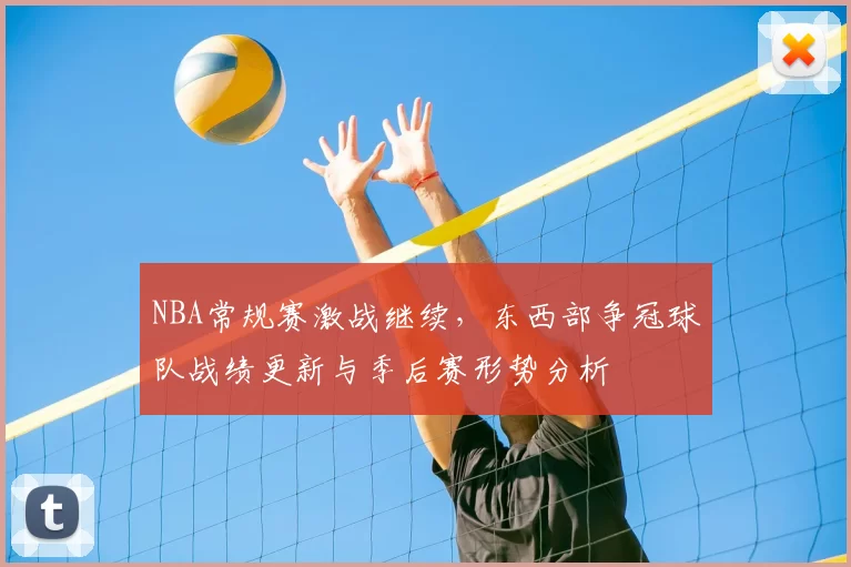 NBA常规赛激战继续，东西部争冠球队战绩更新与季后赛形势分析