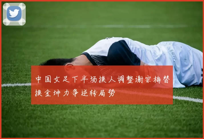 中国女足下半场换人调整谢宗梅替换金坤力争逆转局势