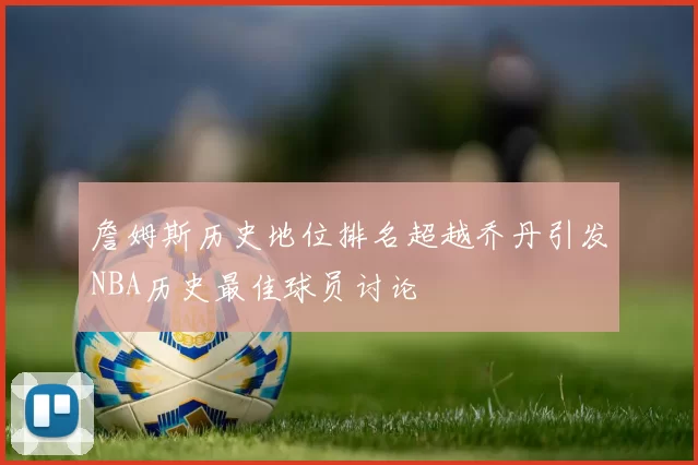 詹姆斯历史地位排名超越乔丹引发NBA历史最佳球员讨论