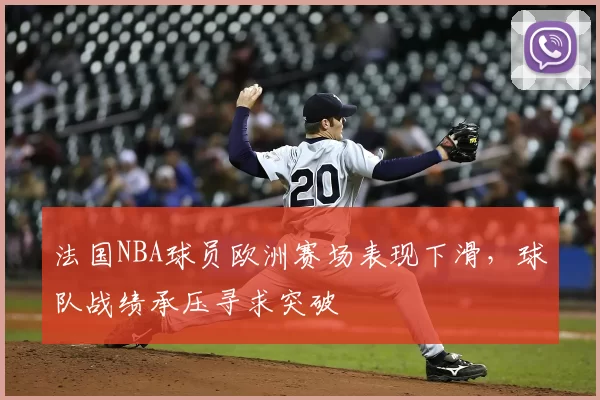 法国NBA球员欧洲赛场表现下滑，球队战绩承压寻求突破
