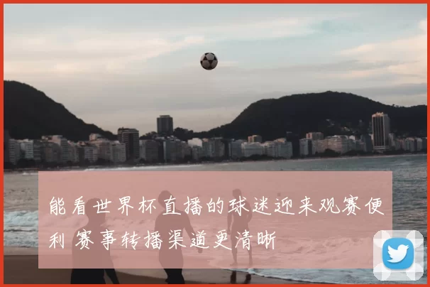 能看世界杯直播的球迷迎来观赛便利 赛事转播渠道更清晰