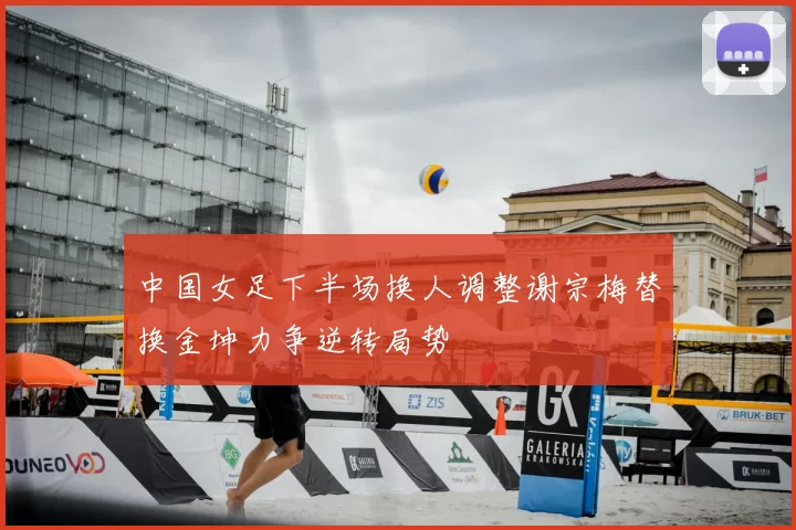 中国女足下半场换人调整谢宗梅替换金坤力争逆转局势
