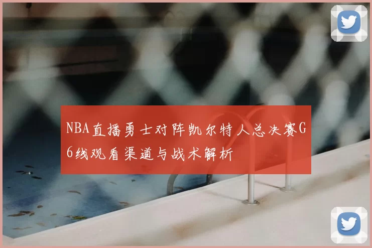 NBA直播勇士对阵凯尔特人总决赛G6线观看渠道与战术解析